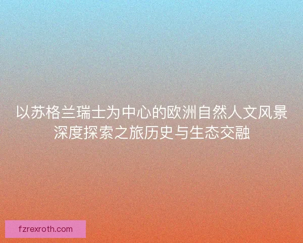 以苏格兰瑞士为中心的欧洲自然人文风景深度探索之旅历史与生态交融