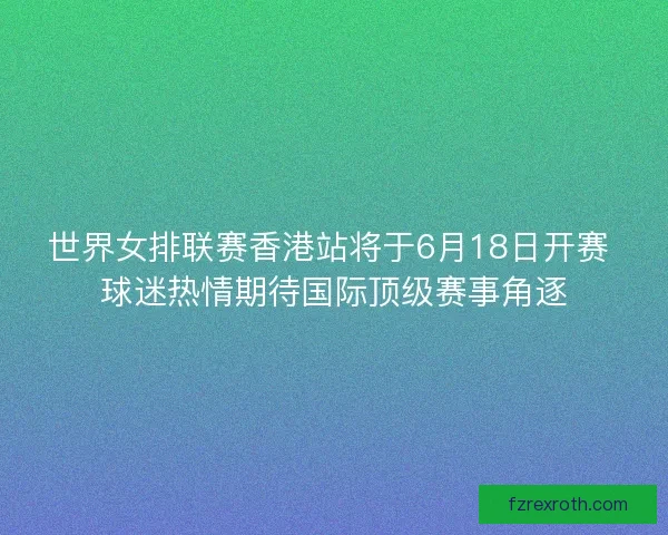 世界女排联赛香港站将于6月18日开赛 球迷热情期待国际顶级赛事角逐 世界女排联赛香港站将于6月18日开赛 球迷热情期待国际顶级赛事角逐