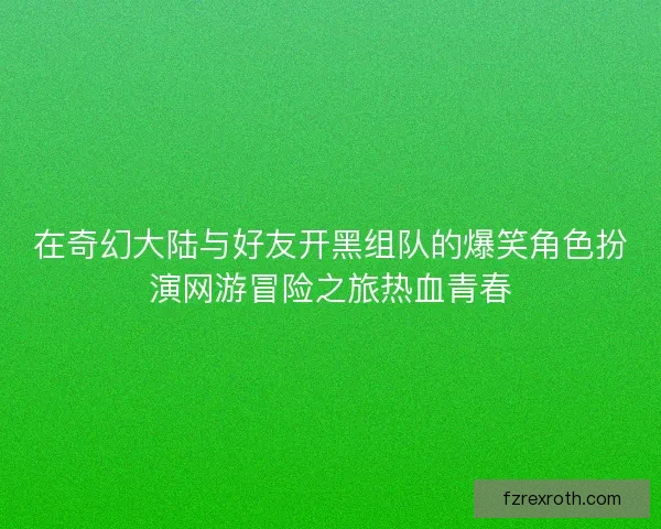 在奇幻大陆与好友开黑组队的爆笑角色扮演网游冒险之旅热血青春 在奇幻大陆与好友开黑组队的爆笑角色扮演网游冒险之旅热血青春