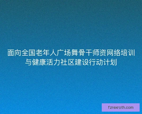 面向全国老年人广场舞骨干师资网络培训与健康活力社区建设行动计划