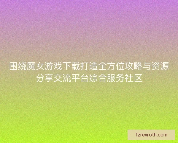 围绕魔女游戏下载打造全方位攻略与资源分享交流平台综合服务社区