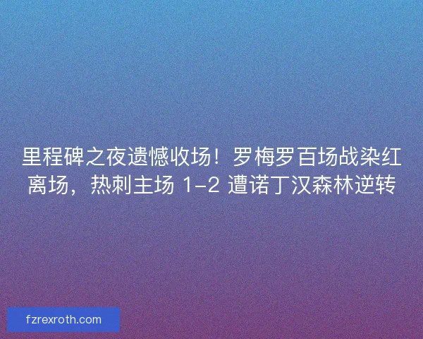 里程碑之夜遗憾收场！罗梅罗百场战染红离场，热刺主场 1-2 遭诺丁汉森林逆转