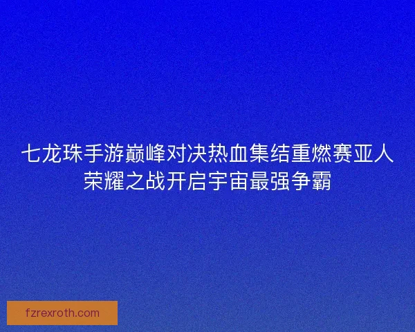 七龙珠手游巅峰对决热血集结重燃赛亚人荣耀之战开启宇宙最强争霸 七龙珠手游巅峰对决热血集结重燃赛亚人荣耀之战开启宇宙最强争霸