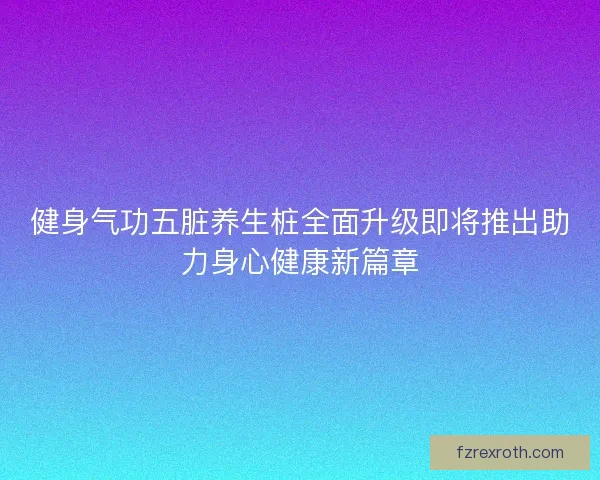 健身气功五脏养生桩全面升级即将推出助力身心健康新篇章