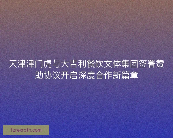 天津津门虎与大吉利餐饮文体集团签署赞助协议开启深度合作新篇章 天津津门虎与大吉利餐饮文体集团签署赞助协议开启深度合作新篇章