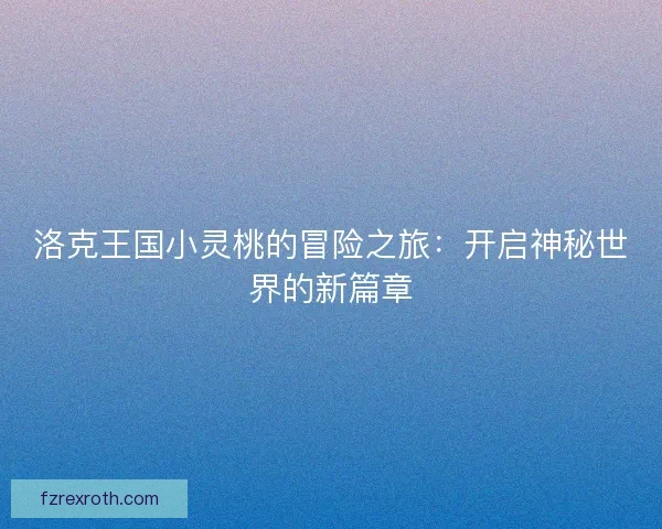 洛克王国小灵桃的冒险之旅:开启神秘世界的新篇章 洛克王国小灵桃的冒险之旅:开启神秘世界的新篇章