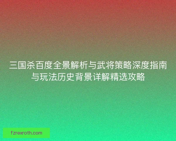 三国杀百度全景解析与武将策略深度指南与玩法历史背景详解精选攻略