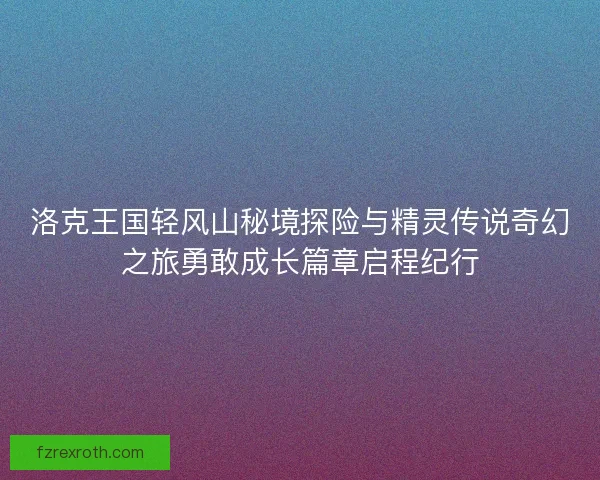 洛克王国轻风山秘境探险与精灵传说奇幻之旅勇敢成长篇章启程纪行