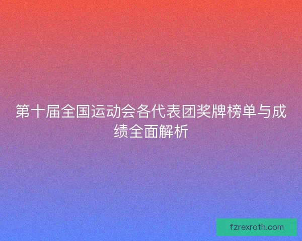 第十届全国运动会各代表团奖牌榜单与成绩全面解析 第十届全国运动会各代表团奖牌榜单与成绩全面解析