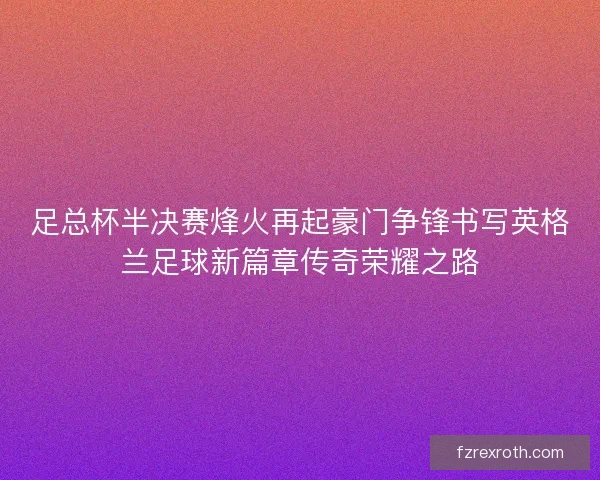 足总杯半决赛烽火再起豪门争锋书写英格兰足球新篇章传奇荣耀之路