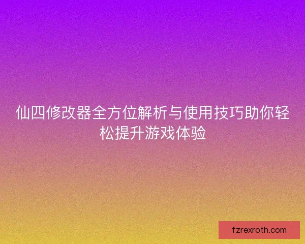 仙四修改器全方位解析与使用技巧助你轻松提升游戏体验