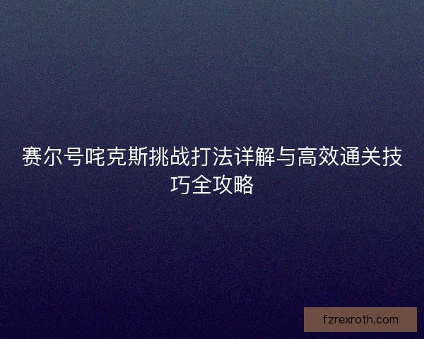 赛尔号咤克斯挑战打法详解与高效通关技巧全攻略