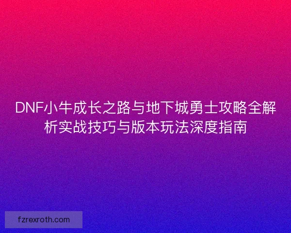 DNF小牛成长之路与地下城勇士攻略全解析实战技巧与版本玩法深度指南 DNF小牛成长之路与地下城勇士攻略全解析实战技巧与版本玩法深度指南