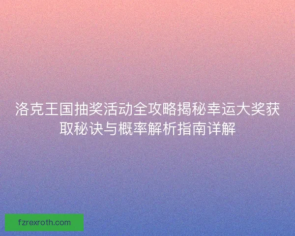 洛克王国抽奖活动全攻略揭秘幸运大奖获取秘诀与概率解析指南详解 洛克王国抽奖活动全攻略揭秘幸运大奖获取秘诀与概率解析指南详解