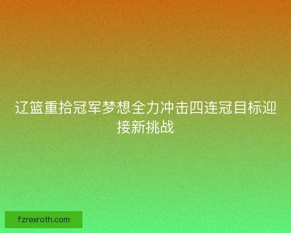 辽篮重拾冠军梦想全力冲击四连冠目标迎接新挑战 辽篮重拾冠军梦想全力冲击四连冠目标迎接新挑战