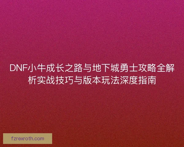 DNF小牛成长之路与地下城勇士攻略全解析实战技巧与版本玩法深度指南
