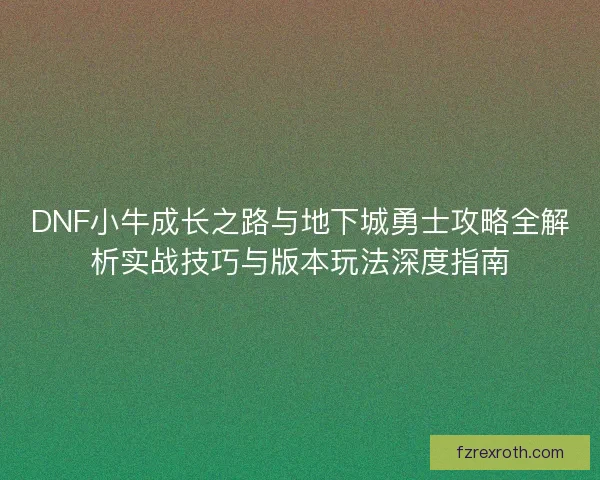 DNF小牛成长之路与地下城勇士攻略全解析实战技巧与版本玩法深度指南
