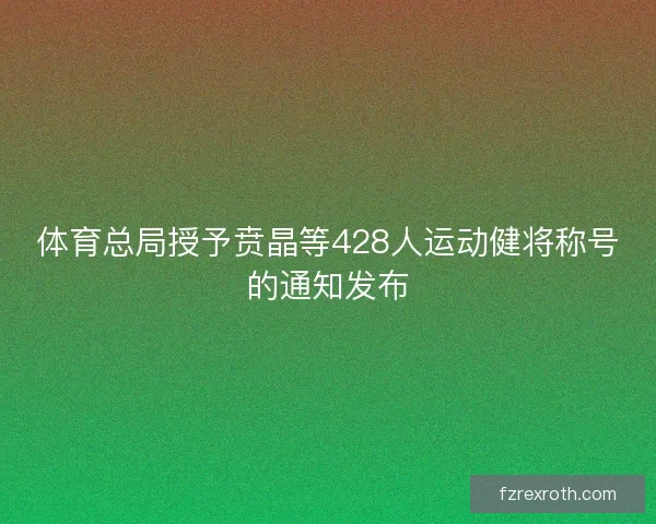 体育总局授予贲晶等428人运动健将称号的通知发布