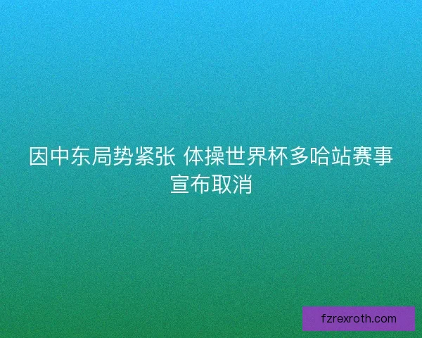 因中东局势紧张 体操世界杯多哈站赛事宣布取消 因中东局势紧张 体操世界杯多哈站赛事宣布取消