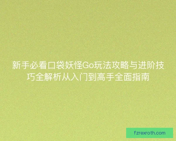 新手必看口袋妖怪Go玩法攻略与进阶技巧全解析从入门到高手全面指南 新手必看口袋妖怪Go玩法攻略与进阶技巧全解析从入门到高手全面指南