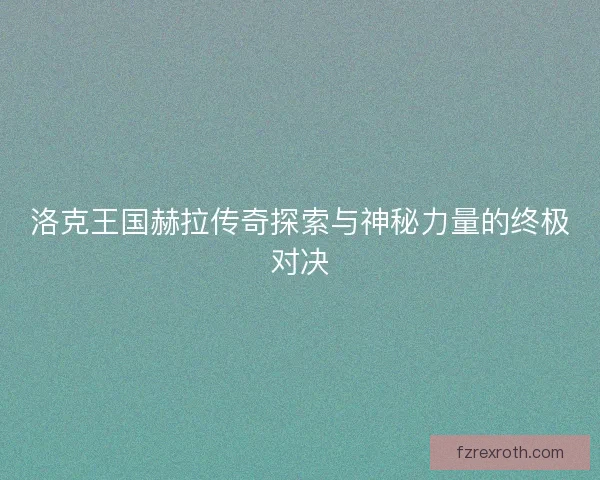 洛克王国赫拉传奇探索与神秘力量的终极对决 洛克王国赫拉传奇探索与神秘力量的终极对决