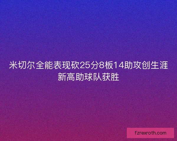 米切尔全能表现砍25分8板14助攻创生涯新高助球队获胜 米切尔全能表现砍25分8板14助攻创生涯新高助球队获胜