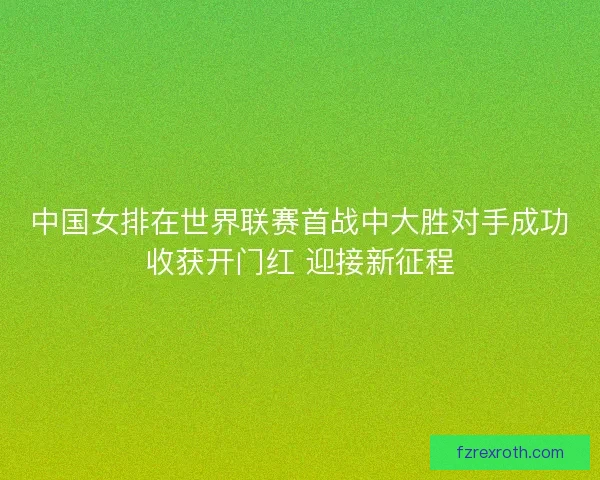 中国女排在世界联赛首战中大胜对手成功收获开门红 迎接新征程 中国女排在世界联赛首战中大胜对手成功收获开门红 迎接新征程