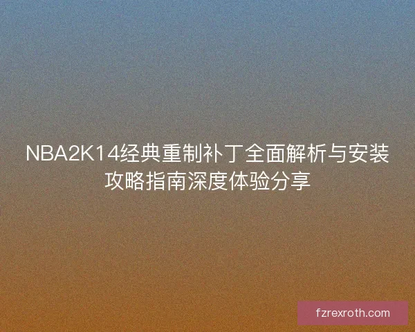 NBA2K14经典重制补丁全面解析与安装攻略指南深度体验分享 NBA2K14经典重制补丁全面解析与安装攻略指南深度体验分享