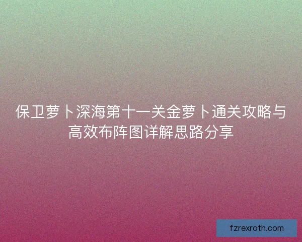 保卫萝卜深海第十一关金萝卜通关攻略与高效布阵图详解思路分享 保卫萝卜深海第十一关金萝卜通关攻略与高效布阵图详解思路分享