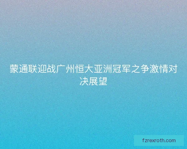 蒙通联迎战广州恒大亚洲冠军之争激情对决展望 蒙通联迎战广州恒大亚洲冠军之争激情对决展望