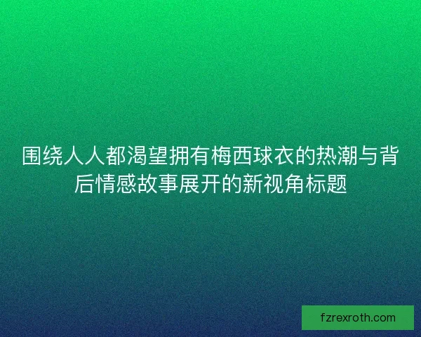 围绕人人都渴望拥有梅西球衣的热潮与背后情感故事展开的新视角标题 围绕人人都渴望拥有梅西球衣的热潮与背后情感故事展开的新视角标题